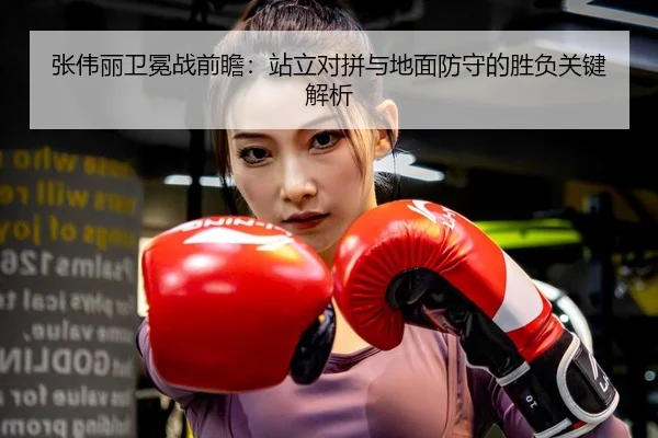 张伟丽卫冕战前瞻：站立对拼与地面防守的胜负关键解析