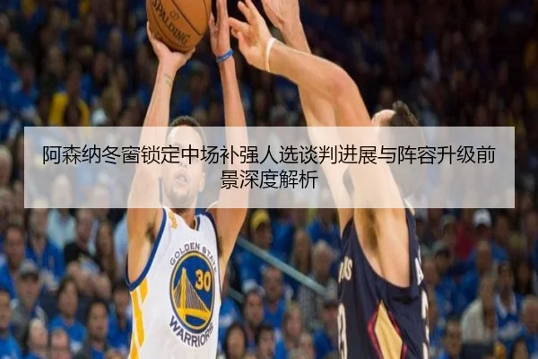 阿森纳冬窗锁定中场补强人选谈判进展与阵容升级前景深度解析